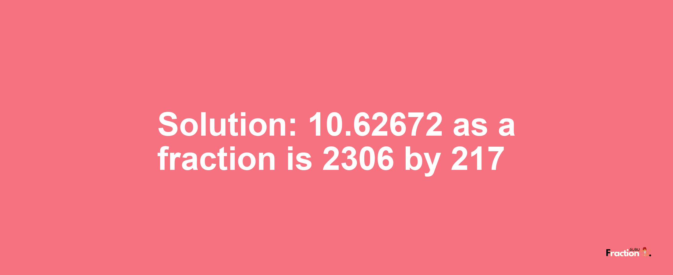 Solution:10.62672 as a fraction is 2306/217